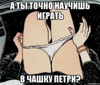 а ты точно научишь играть в чашку петри?