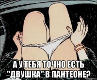  а у тебя точно есть "двушка" в пантеоне?