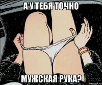 а у тебя точно мужская рука?