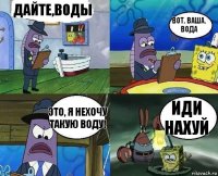 Дайте,воды Вот. ваша. вода это, я нехочу такую воду! Иди Нахуй