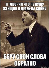 Я говорил что не пущу женщин и детей на войну беру свои слова обратно