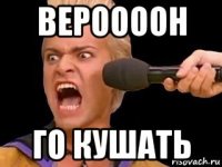 вероооон го кушать