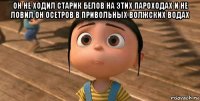 он не ходил старик белов на этих пароходах и не ловил он осетров в привольных волжских водах 