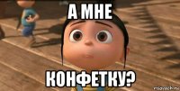 а мне конфетку?