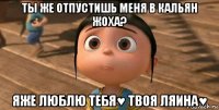 ты же отпустишь меня в кальян жоха? яже люблю тебя♥ твоя ляина♥