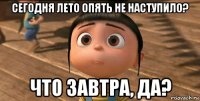 сегодня лето опять не наступило? что завтра, да?