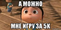 а можно мне игру за 5k