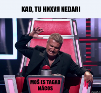 Kad, tu НИХУЯ NEDARI Moš es tagad mācos