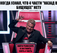 Когда узнал, что 4 части "Назад в бущущее" нету Найти режиссера и заставить снять 4 часть