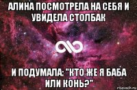 алина посмотрела на себя и увидела столбак и подумала: "кто же я баба или конь?"