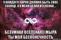 у каждого парня должно быть свое солнце. а у меня целая вселеная.... безумная вселеная)) мыра ты моя бесконечность