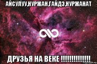 айсулуу,нуржан,гайдэ,нуржанат друзья на веке !!!!!!!!!!!!!!