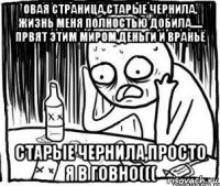 овая страница,старые чернила. жизнь меня полностью добила..... првят этим миром,деньги и враньё старые чернила,просто я в говно(((