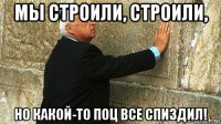 мы строили, строили, но какой-то поц все спиздил!