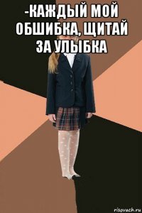 -каждый мой обшибка, щитай за улыбка 