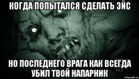 когда попытался сделать эйс но последнего врага как всегда убил твой напарник