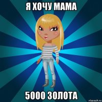 я хочу мама 5000 золота