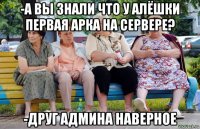 -а вы знали что у алёшки первая арка на сервере? -друг админа наверное