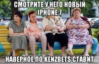 смотрите у него новый iphone 7 наверное по kenzbets ставит