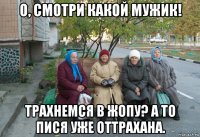 о, смотри какой мужик! трахнемся в жопу? а то пися уже оттрахана.