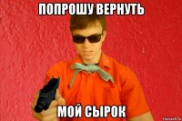 попрошу вернуть мой сырок