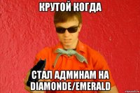 крутой когда стал админам на diamonde/emerald