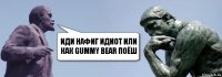 иди нафиг идиот или как gummy bear поёш