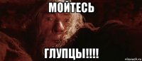 мойтесь глупцы!!!!