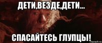 дети,везде,дети... спасайтесь глупцы!