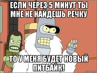 если через 5 минут ты мне не найдешь речку то у меня будет новый питбайк!