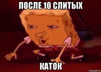 после 10 слитых каток