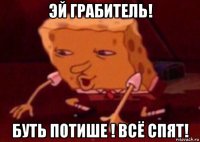 эй грабитель! буть потише ! всё спят!