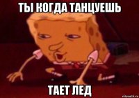 ты когда танцуешь тает лед