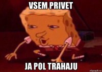 vsem privet ja pol trahaju