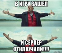 в игру зашел и сервер отключили!!!!