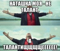 наташка моя - не талант, а талантищщщщееееее!