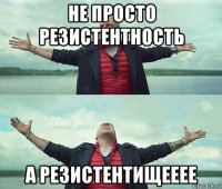 не просто резистентность а резистентищееее