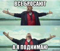 все бросают а я поднимаю