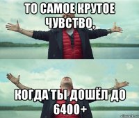 то самое крутое чувство, когда ты дошёл до 6400+