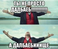 ты не просто далбаёб!!!!!!!!!!! а далбаёбииище