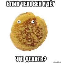 блин человек идёт что делать?