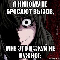 я никому не бросают вызов, мне это н@хуй не нужно(: