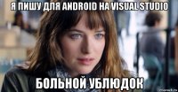 я пишу для android на visual studio больной ублюдок