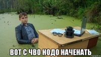  вот с чво нодо наченать