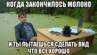 когда закончилось молоко и ты пытаешься сделать вид что все хорошо