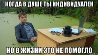 когда в душе ты индивидуален но в жизни это не помогло