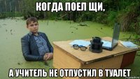 когда поел щи, а учитель не отпустил в туалет