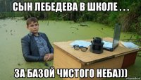 сын лебедева в школе . . . за базой чистого неба)))