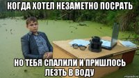 когда хотел незаметно посрать но тебя спалили и пришлось лезть в воду