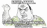 блеать аааааа... то чувство, когда бомж насрал тебе на порог.